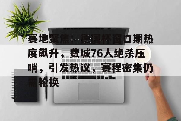 官方登录入口-包含赛地聚焦：德国杯窗口期热度飙升，费城76人绝杀压哨，引发热议，赛程密集仍需轮换的词条