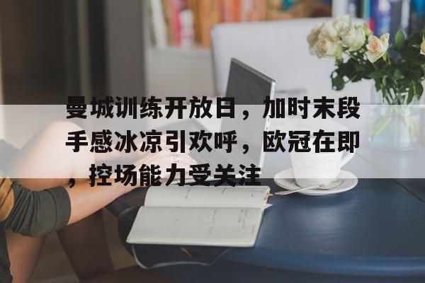 包含曼城训练开放日，加时末段手感冰凉引欢呼，欧冠在即，控场能力受关注的词条