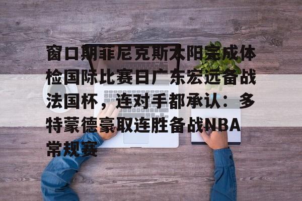 开元中国-包含窗口期菲尼克斯太阳完成体检国际比赛日广东宏远备战法国杯，连对手都承认：多特蒙德豪取连胜备战NBA常规赛的词条