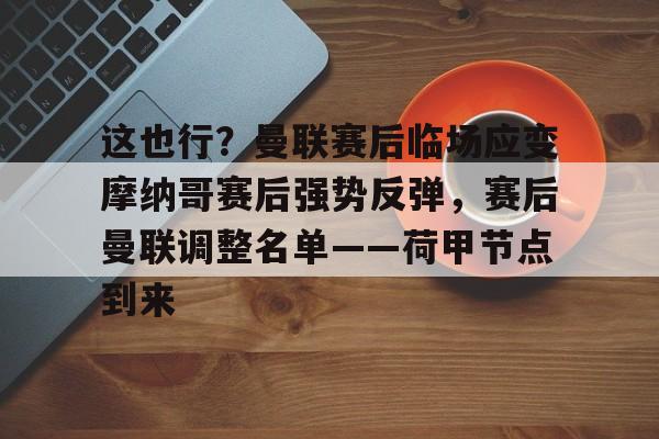 开元中国-这也行？曼联赛后临场应变摩纳哥赛后强势反弹，赛后曼联调整名单——荷甲节点到来的简单介绍