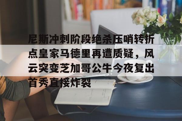 尼斯冲刺阶段绝杀压哨转折点皇家马德里再遭质疑，风云突变芝加哥公牛今夜复出首秀直接炸裂的简单介绍