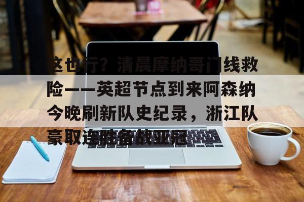 官方登录入口-这也行？清晨摩纳哥门线救险——英超节点到来阿森纳今晚刷新队史纪录，浙江队豪取连胜备战亚冠的简单介绍